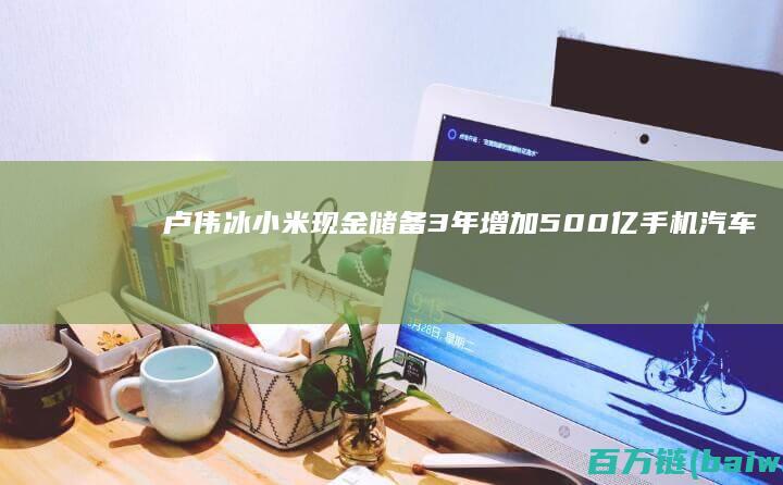 卢伟冰：小米现金储备3年增加500亿手机汽车业都在洗牌-手机中国